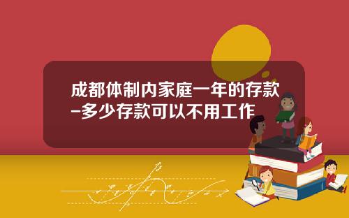 成都体制内家庭一年的存款-多少存款可以不用工作