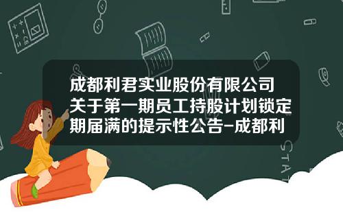 成都利君实业股份有限公司关于第一期员工持股计划锁定期届满的提示性公告-成都利君实业股份有限公司