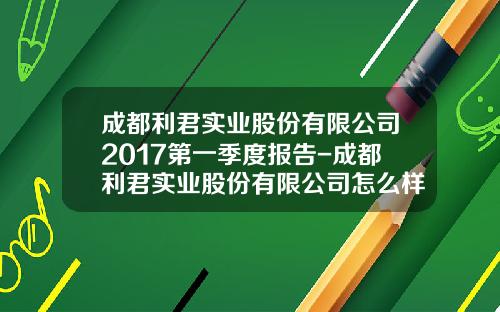 成都利君实业股份有限公司2017第一季度报告-成都利君实业股份有限公司怎么样