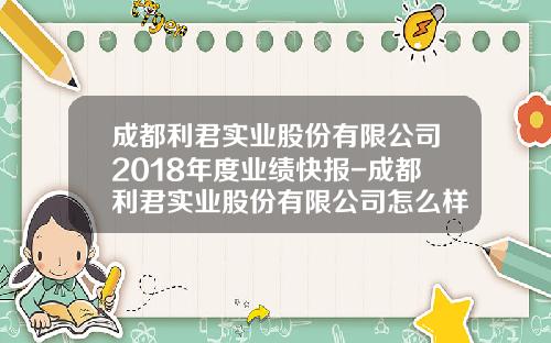 成都利君实业股份有限公司2018年度业绩快报-成都利君实业股份有限公司怎么样