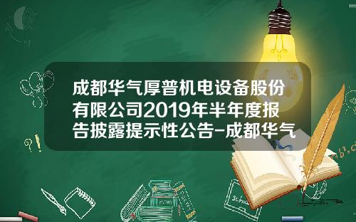 成都华气厚普机电设备股份有限公司2019年半年度报告披露提示性公告-成都华气厚普有限公司