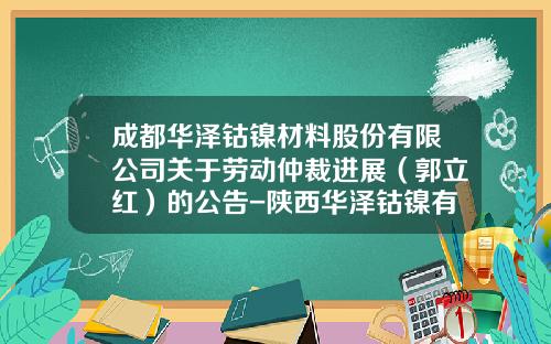 成都华泽钴镍材料股份有限公司关于劳动仲裁进展（郭立红）的公告-陕西华泽钴镍有限公司