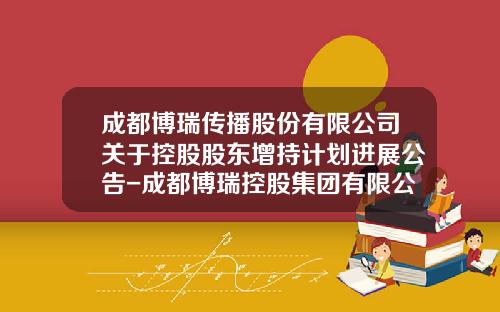 成都博瑞传播股份有限公司关于控股股东增持计划进展公告-成都博瑞控股集团有限公司