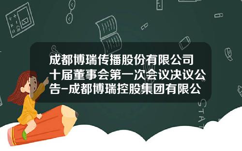 成都博瑞传播股份有限公司十届董事会第一次会议决议公告-成都博瑞控股集团有限公司