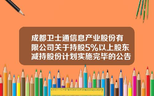 成都卫士通信息产业股份有限公司关于持股5%以上股东减持股份计划实施完毕的公告-卫士通信息产业股份有限公司