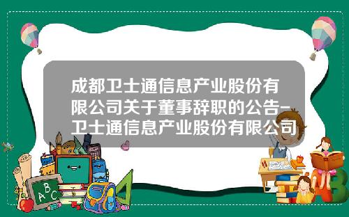 成都卫士通信息产业股份有限公司关于董事辞职的公告-卫士通信息产业股份有限公司