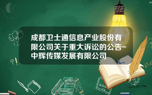 成都卫士通信息产业股份有限公司关于重大诉讼的公告-中辉传媒发展有限公司