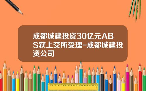 成都城建投资30亿元ABS获上交所受理-成都城建投资公司