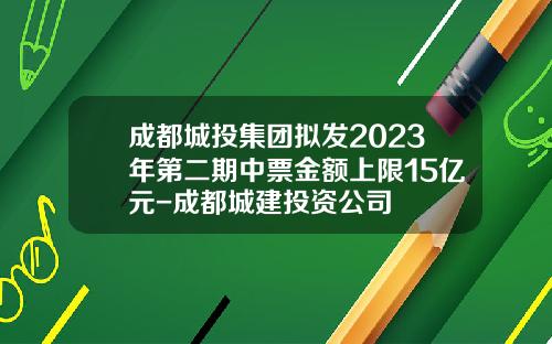 成都城投集团拟发2023年第二期中票金额上限15亿元-成都城建投资公司