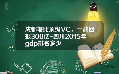 成都堪比顶级VC，一战回报300亿-四川2015年gdp排名多少