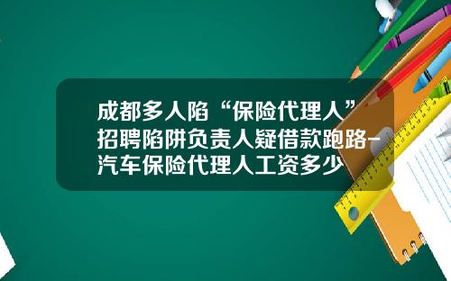 成都多人陷“保险代理人”招聘陷阱负责人疑借款跑路-汽车保险代理人工资多少