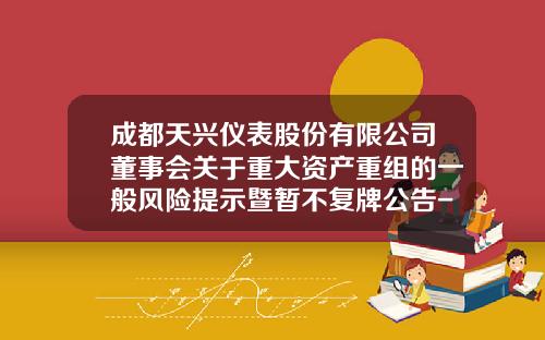 成都天兴仪表股份有限公司董事会关于重大资产重组的一般风险提示暨暂不复牌公告-成都天兴仪表有限公司