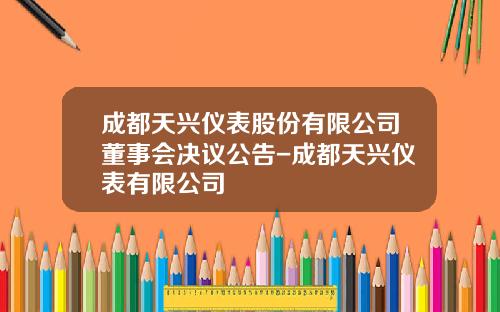 成都天兴仪表股份有限公司董事会决议公告-成都天兴仪表有限公司
