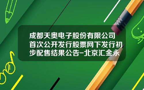 成都天奥电子股份有限公司首次公开发行股票网下发行初步配售结果公告-北京汇金永信公司骗
