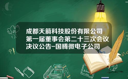 成都天箭科技股份有限公司第一届董事会第二十三次会议决议公告-国腾微电子公司