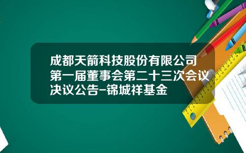 成都天箭科技股份有限公司第一届董事会第二十三次会议决议公告-锦城祥基金