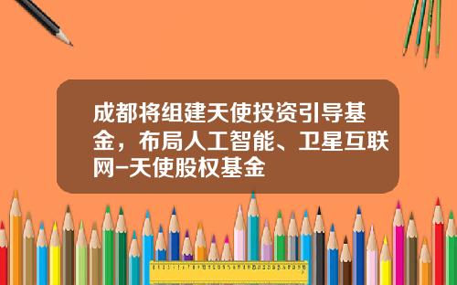 成都将组建天使投资引导基金，布局人工智能、卫星互联网-天使股权基金