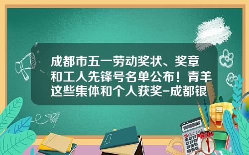 成都市五一劳动奖状、奖章和工人先锋号名单公布！青羊这些集体和个人获奖-成都银河动力有限公司招聘