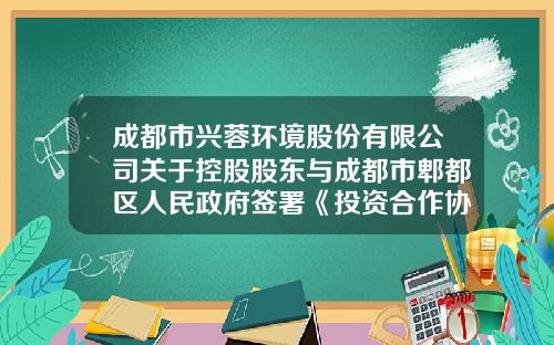 成都市兴蓉环境股份有限公司关于控股股东与成都市郫都区人民政府签署《投资合作协议》的公告-成都兴蓉投资公司