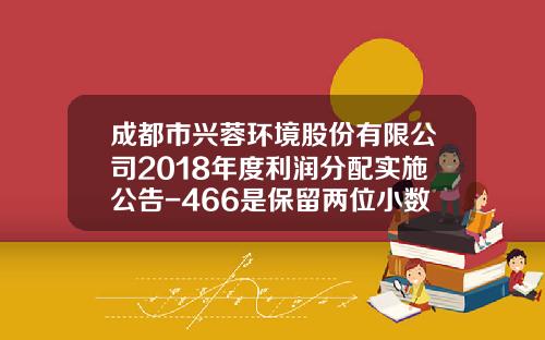 成都市兴蓉环境股份有限公司2018年度利润分配实施公告-466是保留两位小数是多少