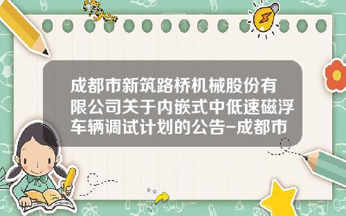 成都市新筑路桥机械股份有限公司关于内嵌式中低速磁浮车辆调试计划的公告-成都市新筑路桥机械股份有限公司