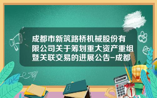 成都市新筑路桥机械股份有限公司关于筹划重大资产重组暨关联交易的进展公告-成都市新筑路桥机械股份有限公司董事长