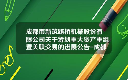 成都市新筑路桥机械股份有限公司关于筹划重大资产重组暨关联交易的进展公告-成都市新筑路桥机械股份有限公司
