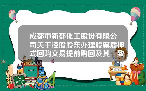 成都市新都化工股份有限公司关于控股股东办理股票质押式回购交易提前购回及其一致行动人解除股份质押的公告-四川新都化工有限公司