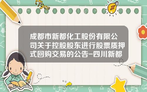 成都市新都化工股份有限公司关于控股股东进行股票质押式回购交易的公告-四川新都化工有限公司