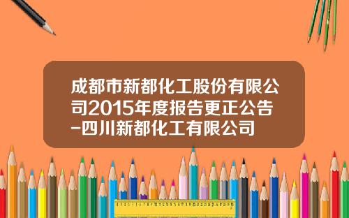 成都市新都化工股份有限公司2015年度报告更正公告-四川新都化工有限公司