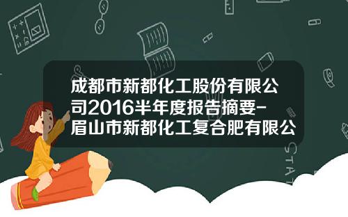 成都市新都化工股份有限公司2016半年度报告摘要-眉山市新都化工复合肥有限公司