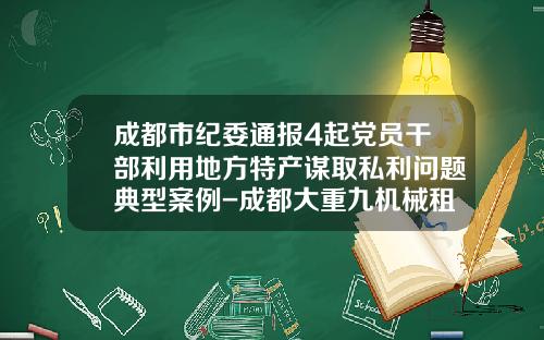 成都市纪委通报4起党员干部利用地方特产谋取私利问题典型案例-成都大重九机械租赁有限公司