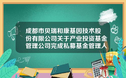成都市贝瑞和康基因技术股份有限公司关于产业投资基金管理公司完成私募基金管理人备案的公告-000710基金