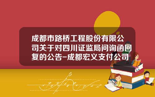 成都市路桥工程股份有限公司关于对四川证监局问询函回复的公告-成都宏义支付公司