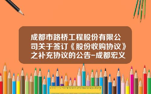 成都市路桥工程股份有限公司关于签订《股份收购协议》之补充协议的公告-成都宏义支付公司