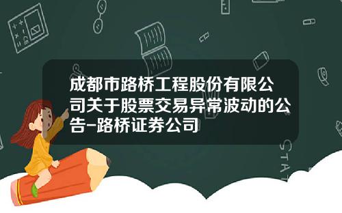 成都市路桥工程股份有限公司关于股票交易异常波动的公告-路桥证券公司