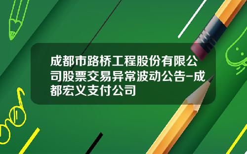 成都市路桥工程股份有限公司股票交易异常波动公告-成都宏义支付公司