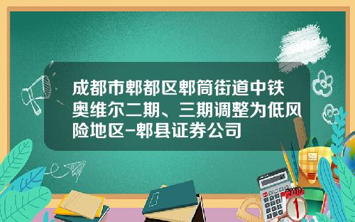 成都市郫都区郫筒街道中铁奥维尔二期、三期调整为低风险地区-郫县证券公司