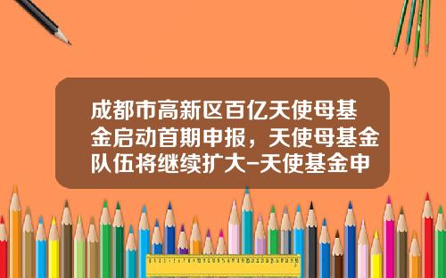 成都市高新区百亿天使母基金启动首期申报，天使母基金队伍将继续扩大-天使基金申请