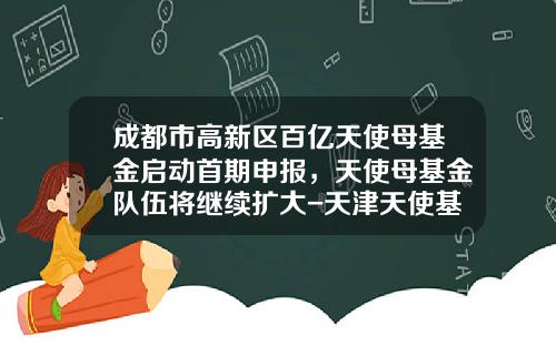 成都市高新区百亿天使母基金启动首期申报，天使母基金队伍将继续扩大-天津天使基金