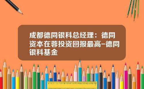 成都德同银科总经理：德同资本在蓉投资回报最高-德同银科基金