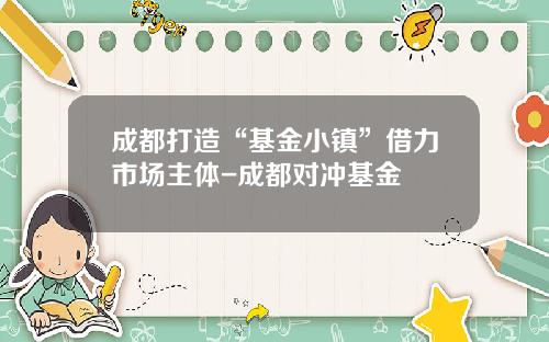 成都打造“基金小镇”借力市场主体-成都对冲基金