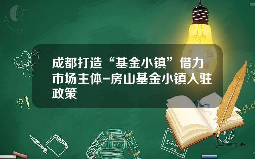 成都打造“基金小镇”借力市场主体-房山基金小镇入驻政策