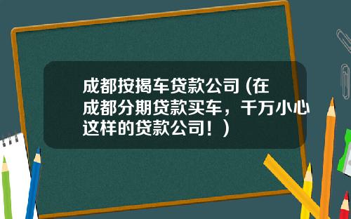 成都按揭车贷款公司 (在成都分期贷款买车，千万小心这样的贷款公司！)