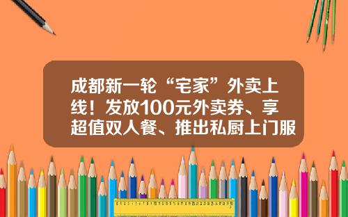 成都新一轮“宅家”外卖上线！发放100元外卖券、享超值双人餐、推出私厨上门服务-到家美食会多少钱一单