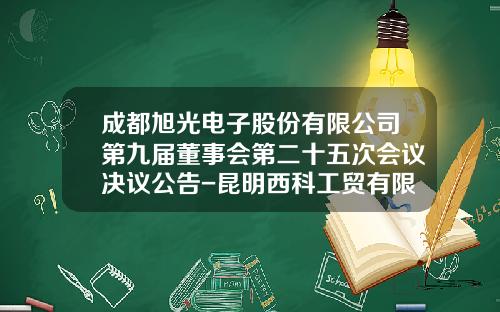 成都旭光电子股份有限公司第九届董事会第二十五次会议决议公告-昆明西科工贸有限公司