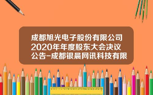 成都旭光电子股份有限公司2020年年度股东大会决议公告-成都银晨网讯科技有限公司