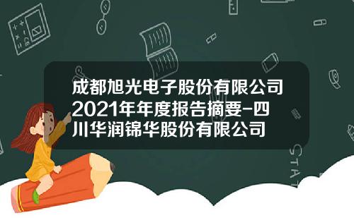 成都旭光电子股份有限公司2021年年度报告摘要-四川华润锦华股份有限公司