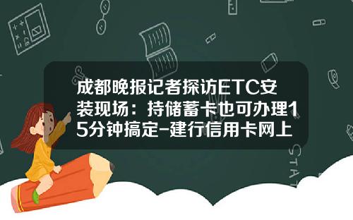 成都晚报记者探访ETC安装现场：持储蓄卡也可办理15分钟搞定-建行信用卡网上申请多少时间