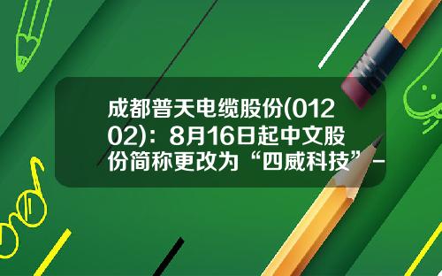 成都普天电缆股份(01202)：8月16日起中文股份简称更改为“四威科技”-成都四威电子股份有限公司